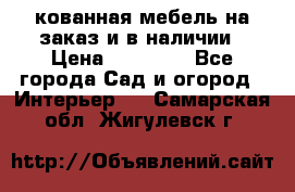 кованная мебель на заказ и в наличии › Цена ­ 25 000 - Все города Сад и огород » Интерьер   . Самарская обл.,Жигулевск г.